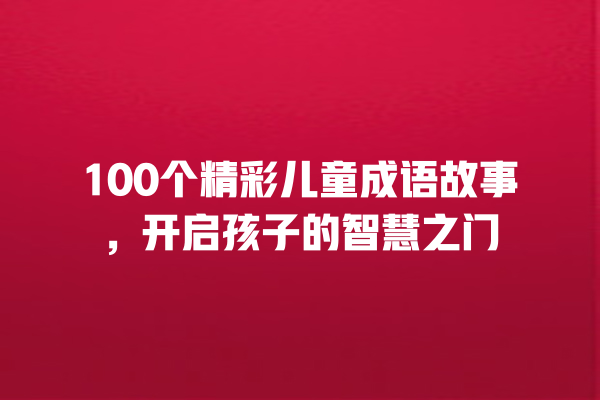 100个精彩儿童成语故事，开启孩子的智慧之门