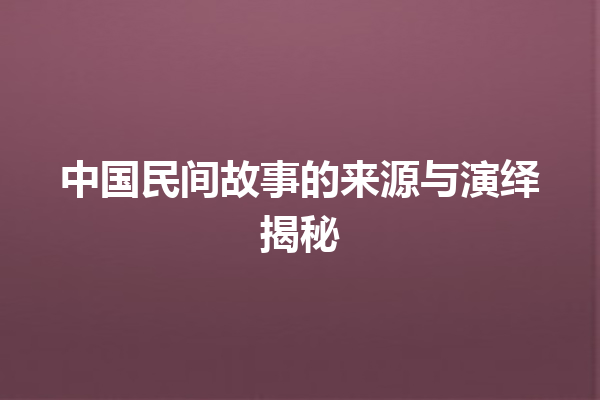 中国民间故事的来源与演绎揭秘