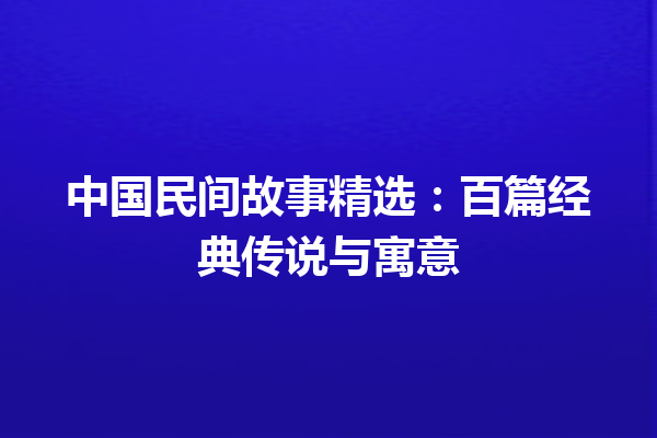 中国民间故事精选：百篇经典传说与寓意