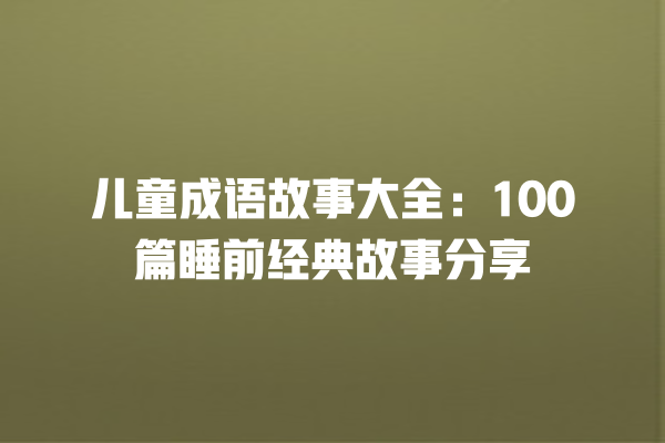 儿童成语故事大全：100篇睡前经典故事分享