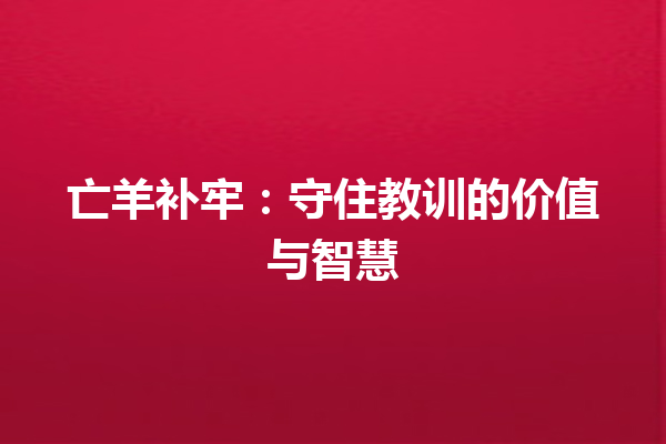 亡羊补牢：守住教训的价值与智慧