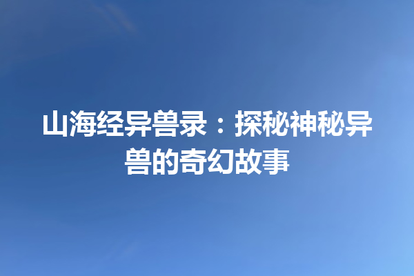 山海经异兽录：探秘神秘异兽的奇幻故事