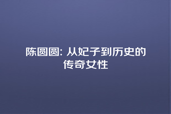 陈圆圆: 从妃子到历史的传奇女性