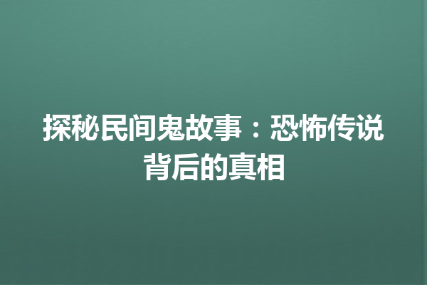 探秘民间鬼故事：恐怖传说背后的真相