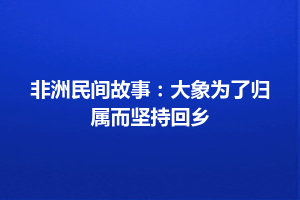 非洲民间故事：大象为了归属而坚持回乡