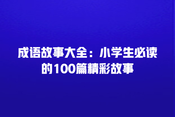 成语故事大全：小学生必读的100篇精彩故事