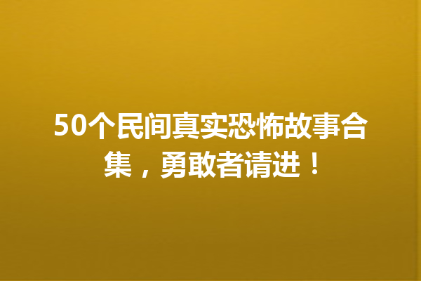 50个民间真实恐怖故事合集，勇敢者请进！