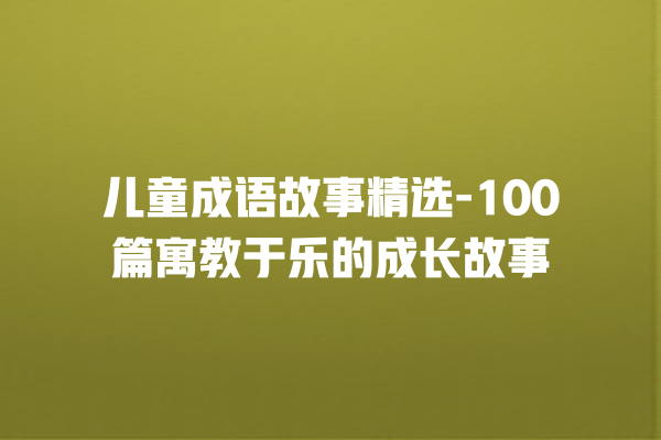 儿童成语故事精选-100篇寓教于乐的成长故事