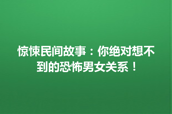 惊悚民间故事：你绝对想不到的恐怖男女关系！