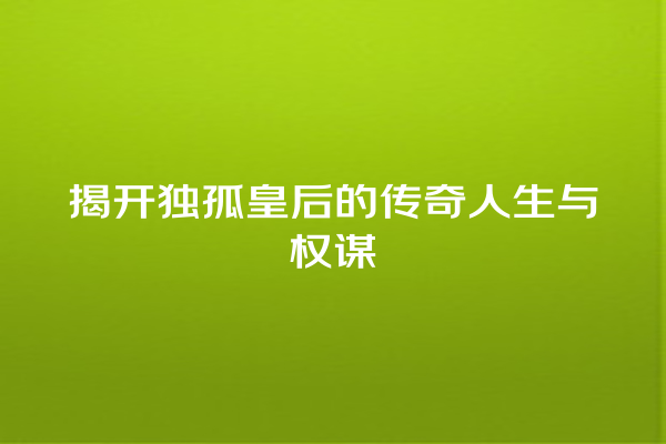 揭开独孤皇后的传奇人生与权谋