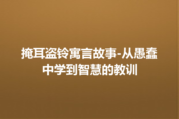 掩耳盗铃寓言故事-从愚蠢中学到智慧的教训