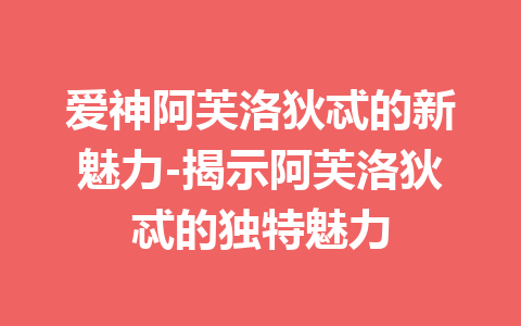 爱神阿芙洛狄忒的新魅力-揭示阿芙洛狄忒的独特魅力