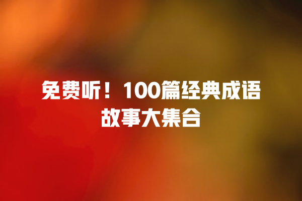 免费听！100篇经典成语故事大集合