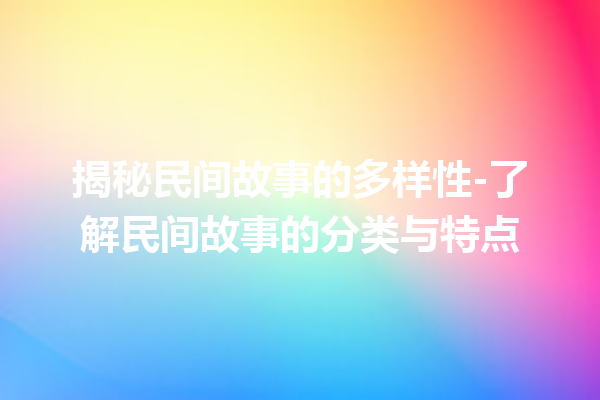 揭秘民间故事的多样性-了解民间故事的分类与特点