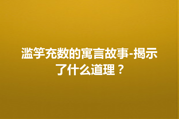 滥竽充数的寓言故事-揭示了什么道理？