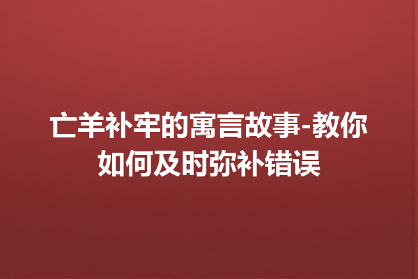 亡羊补牢的寓言故事-教你如何及时弥补错误