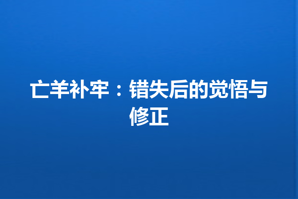 亡羊补牢：错失后的觉悟与修正