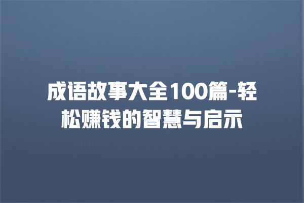 成语故事大全100篇-轻松赚钱的智慧与启示