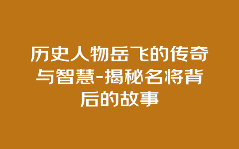 历史人物岳飞的传奇与智慧-揭秘名将背后的故事