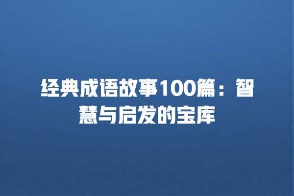 经典成语故事100篇：智慧与启发的宝库