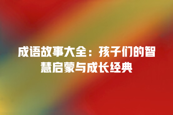 成语故事大全：孩子们的智慧启蒙与成长经典