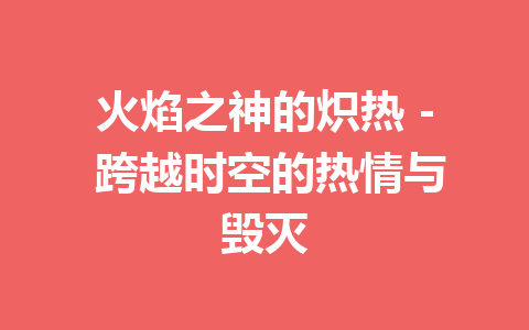 火焰之神的炽热 – 跨越时空的热情与毁灭