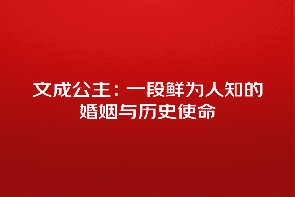 文成公主：一段鲜为人知的婚姻与历史使命