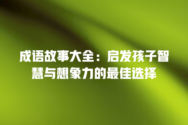 成语故事大全：启发孩子智慧与想象力的最佳选择