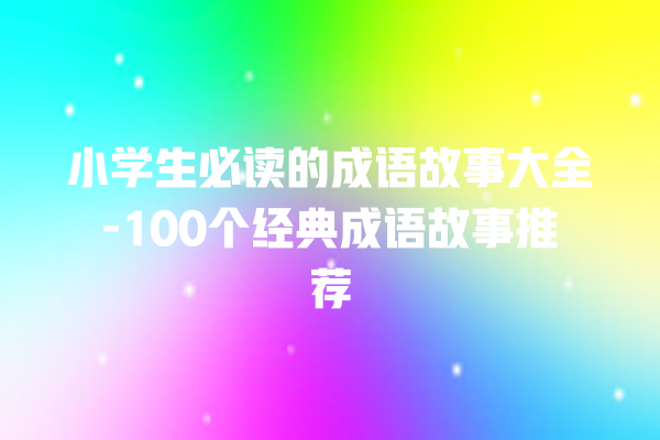 小学生必读的成语故事大全-100个经典成语故事推荐