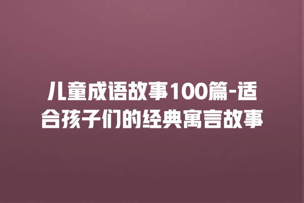 儿童成语故事100篇-适合孩子们的经典寓言故事