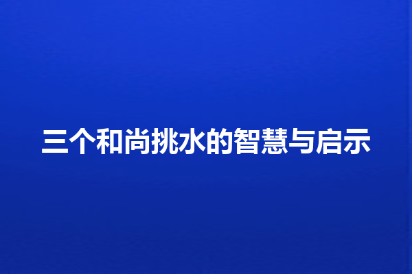 三个和尚挑水的智慧与启示