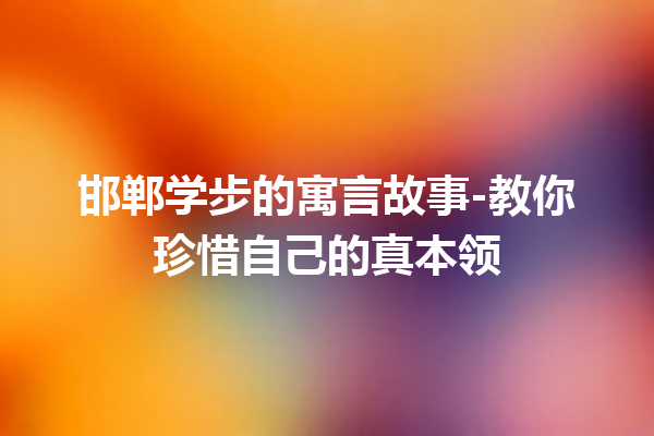 邯郸学步的寓言故事-教你珍惜自己的真本领