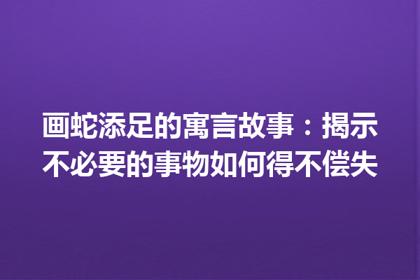 画蛇添足的寓言故事：揭示不必要的事物如何得不偿失