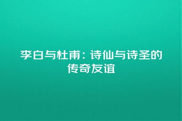 李白与杜甫：诗仙与诗圣的传奇友谊