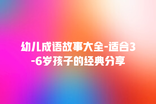 幼儿成语故事大全-适合3-6岁孩子的经典分享