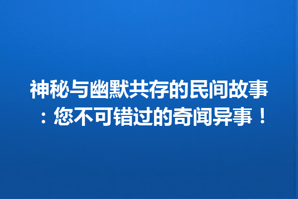 神秘与幽默共存的民间故事：您不可错过的奇闻异事！