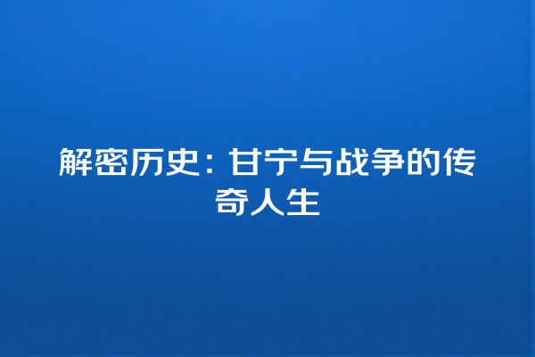 解密历史：甘宁与战争的传奇人生