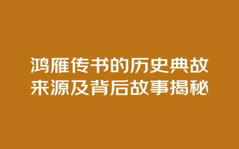 鸿雁传书的历史典故来源及背后故事揭秘