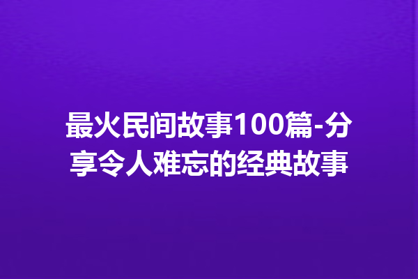 最火民间故事100篇-分享令人难忘的经典故事