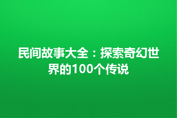 民间故事大全：探索奇幻世界的100个传说