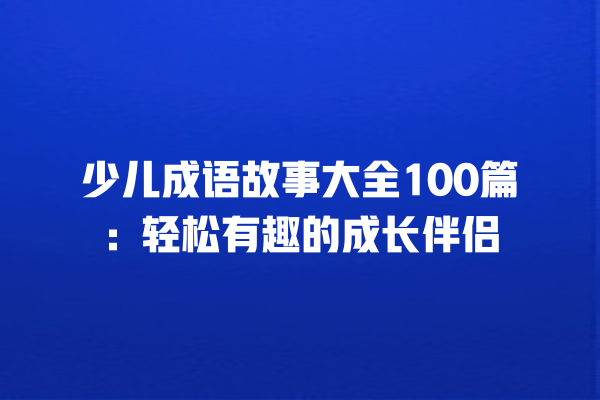 少儿成语故事大全100篇：轻松有趣的成长伴侣