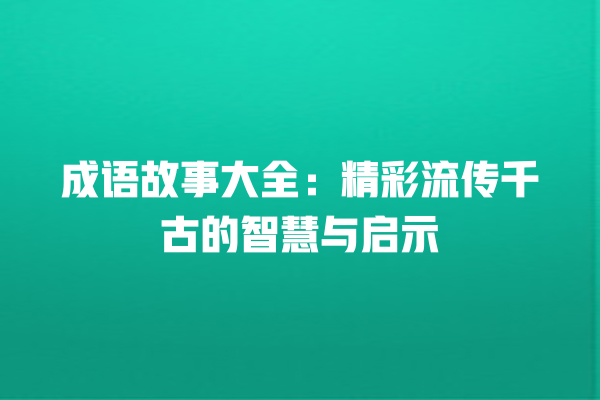 成语故事大全：精彩流传千古的智慧与启示