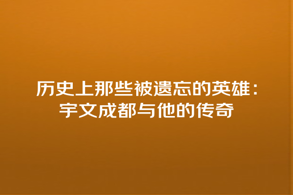 历史上那些被遗忘的英雄：宇文成都与他的传奇