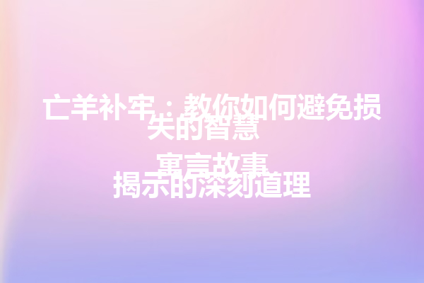 亡羊补牢：教你如何避免损失的智慧  
 寓言故事揭示的深刻道理