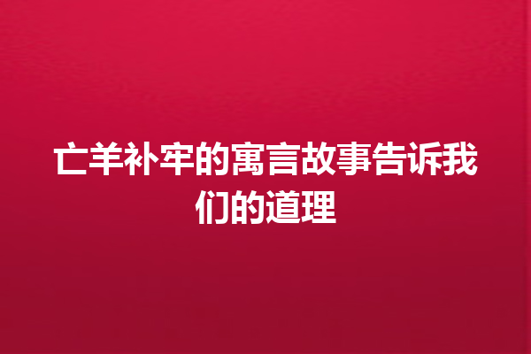 亡羊补牢的寓言故事告诉我们的道理