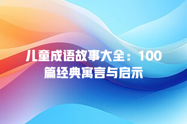 儿童成语故事大全：100篇经典寓言与启示