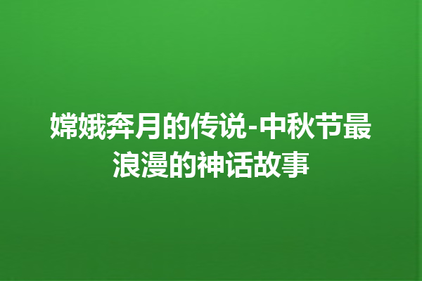 嫦娥奔月的传说-中秋节最浪漫的神话故事