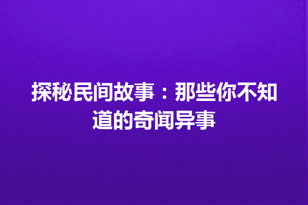 探秘民间故事：那些你不知道的奇闻异事