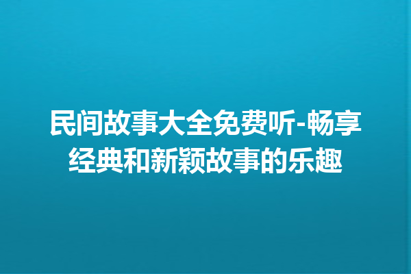 民间故事大全免费听-畅享经典和新颖故事的乐趣