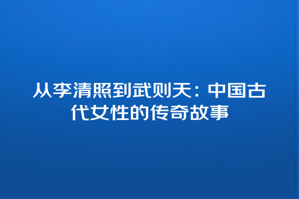 从李清照到武则天：中国古代女性的传奇故事